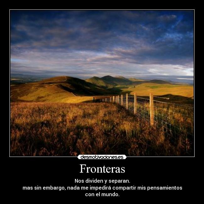 Fronteras - Nos dividen y separan.
mas sin embargo, nada me impedirá compartir mis pensamientos
con el mundo.