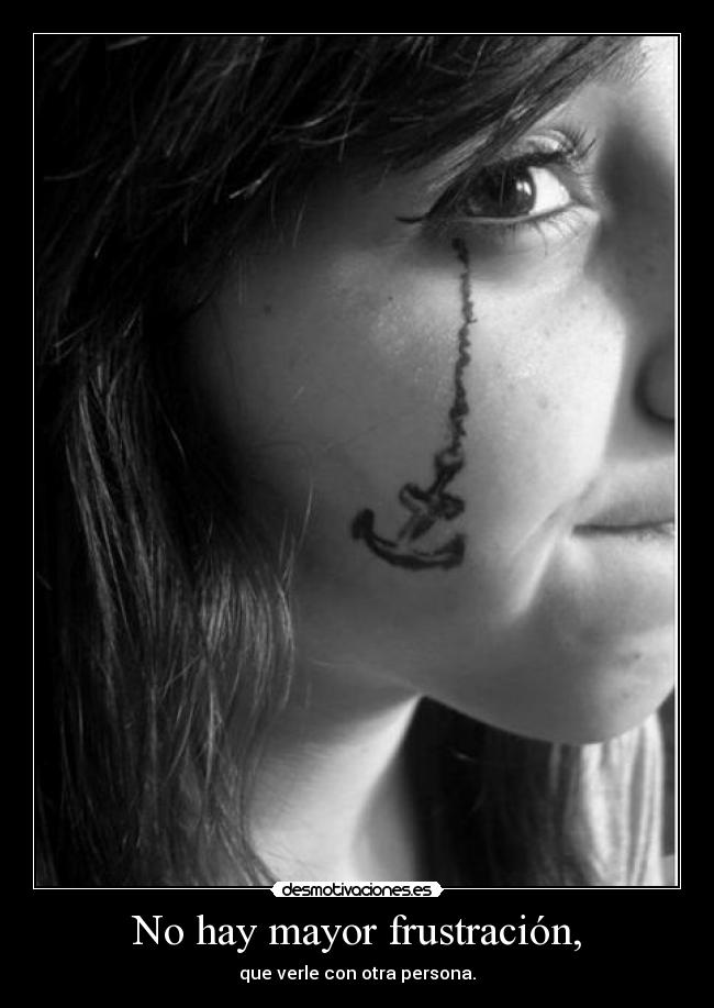 No hay mayor frustración, - que verle con otra persona.