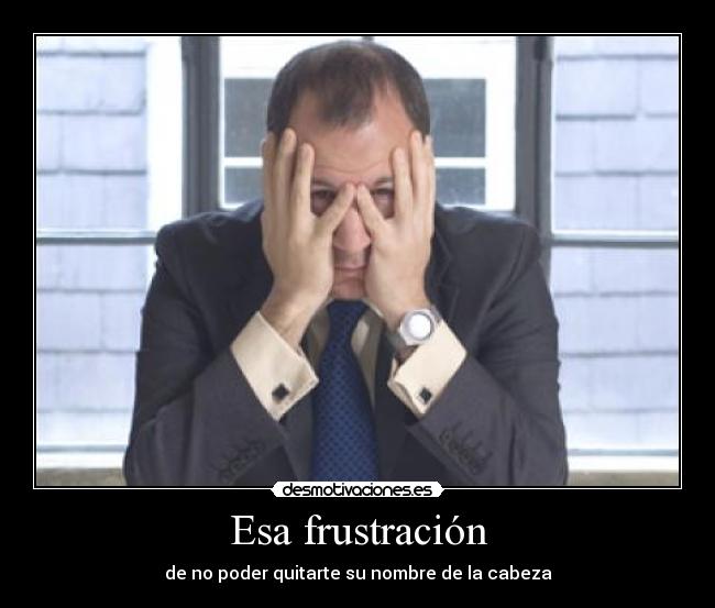Esa frustración -