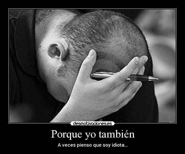Porque yo también - A veces pienso que soy idiota...
