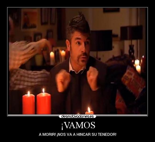 ¡VAMOS - A MORIR! ¡NOS VA A HINCAR SU TENEDOR!
