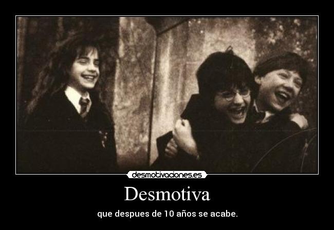 Desmotiva - que despues de 10 años se acabe.
