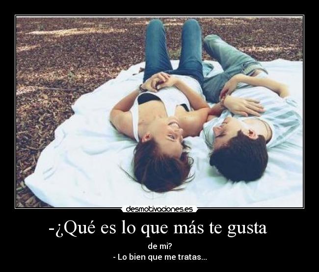 -¿Qué es lo que más te gusta - de mi?
- Lo bien que me tratas...