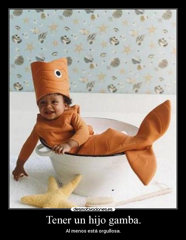 Tener un hijo gamba. - Al menos está orgullosa.