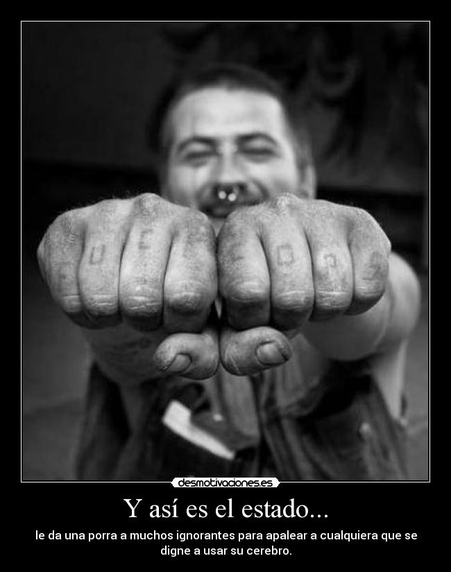 Y así es el estado... - le da una porra a muchos ignorantes para apalear a cualquiera que se
digne a usar su cerebro.