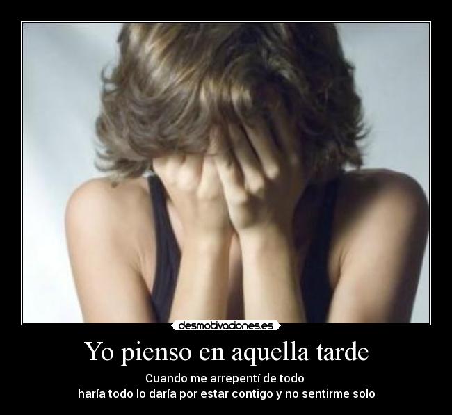 Yo pienso en aquella tarde - Cuando me arrepentí de todo
haría todo lo daría por estar contigo y no sentirme solo