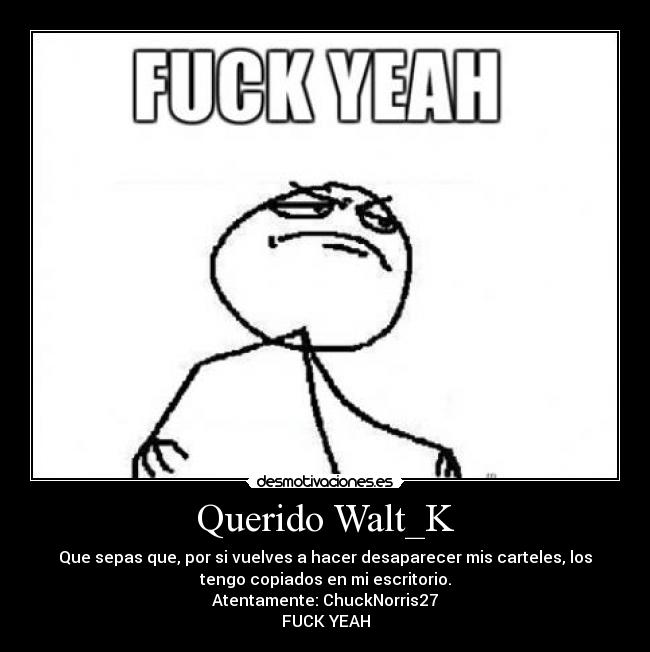 Querido Walt_K - Que sepas que, por si vuelves a hacer desaparecer mis carteles, los
tengo copiados en mi escritorio.
Atentamente: ChuckNorris27
FUCK YEAH