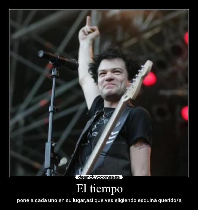 El tiempo - pone a cada uno en su lugar,asi que ves eligiendo esquina querido/a