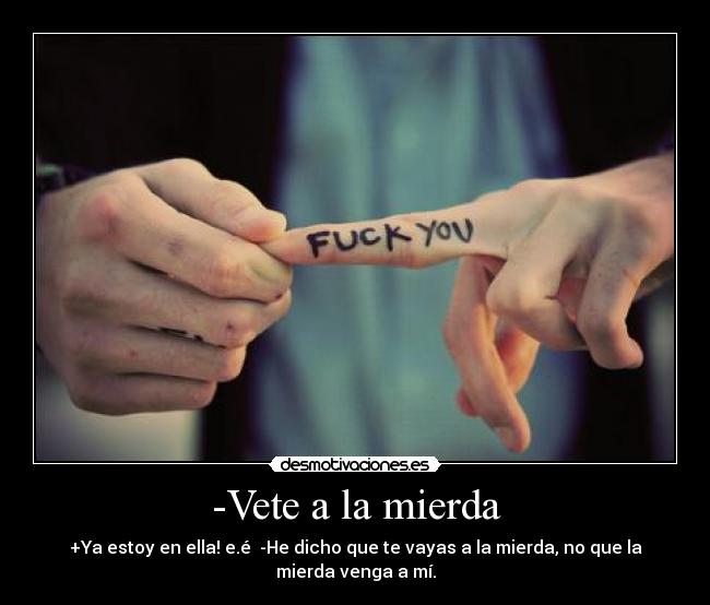 -Vete a la mierda - +Ya estoy en ella! e.é  -He dicho que te vayas a la mierda, no que la mierda venga a mí.