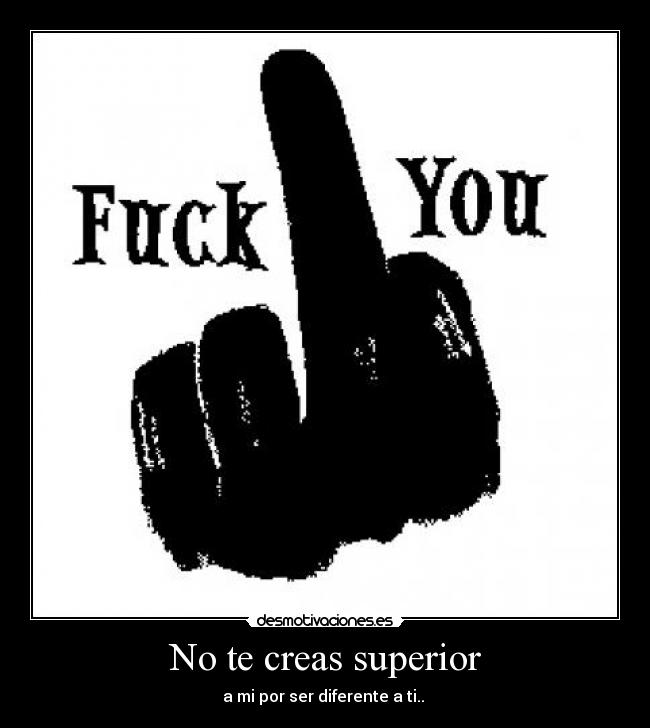 No te creas superior - a mi por ser diferente a ti..