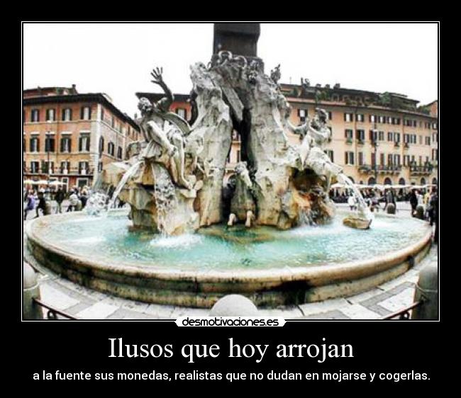 Ilusos que hoy arrojan - a la fuente sus monedas, realistas que no dudan en mojarse y cogerlas.