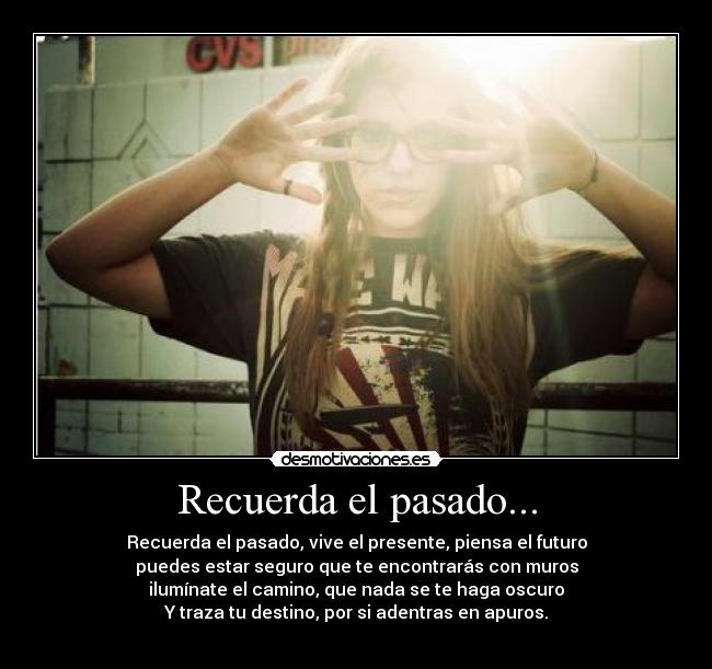 Recuerda el pasado... - Recuerda el pasado, vive el presente, piensa el futuro
puedes estar seguro que te encontrarás con muros
ilumínate el camino, que nada se te haga oscuro
Y traza tu destino, por si adentras en apuros.
