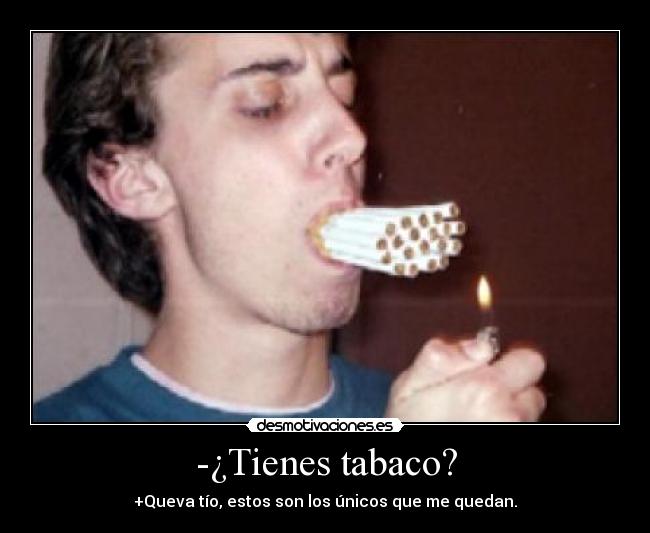 -¿Tienes tabaco? - +Queva tío, estos son los únicos que me quedan.