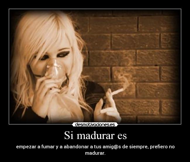 Si madurar es - empezar a fumar y a abandonar a tus amig@s de siempre, prefiero no madurar.