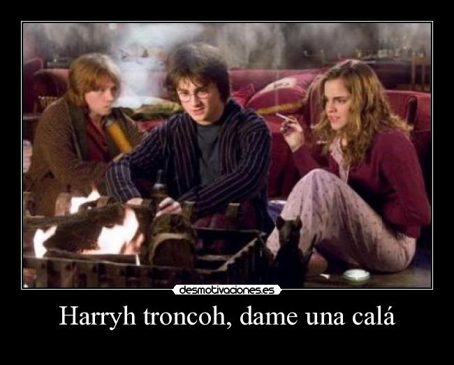 Harryh troncoh, dame una calá -