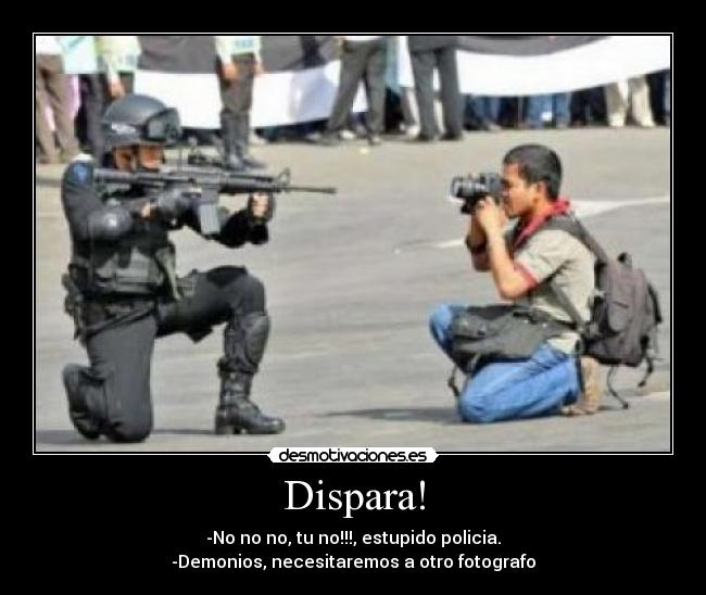 Dispara! - -No no no, tu no!!!, estupido policia.
-Demonios, necesitaremos a otro fotografo