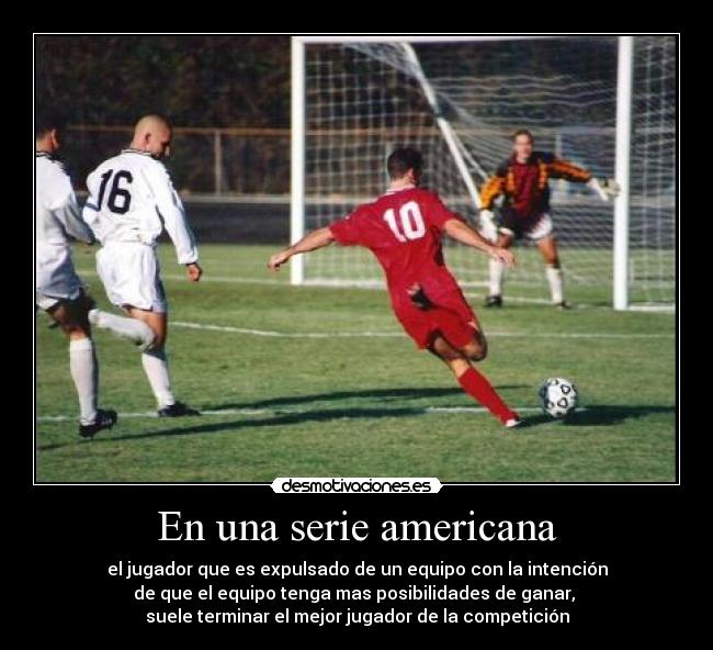 En una serie americana - el jugador que es expulsado de un equipo con la intención
de que el equipo tenga mas posibilidades de ganar,
suele terminar el mejor jugador de la competición