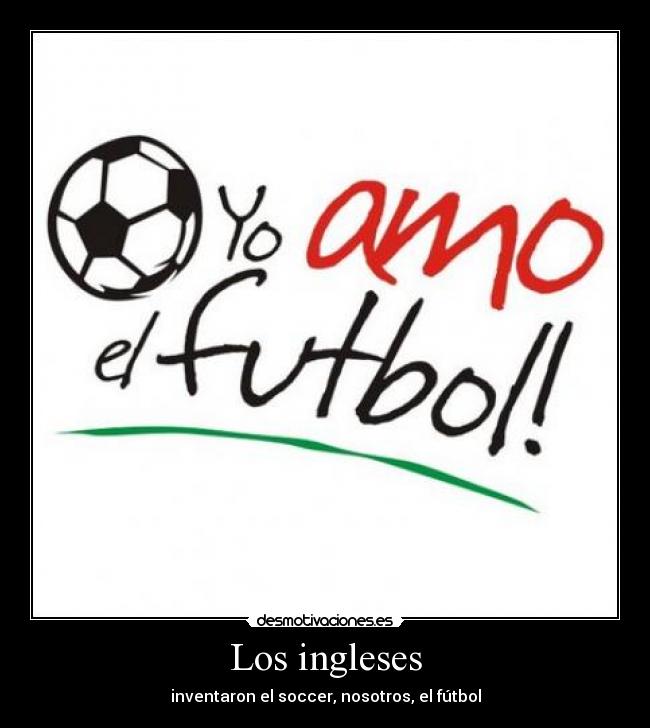 Los ingleses - inventaron el soccer, nosotros, el fútbol