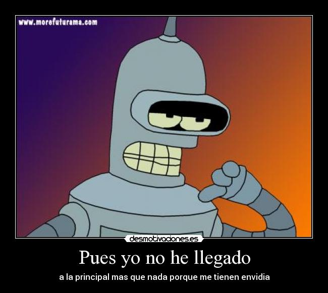 Pues yo no he llegado - a la principal mas que nada porque me tienen envidia