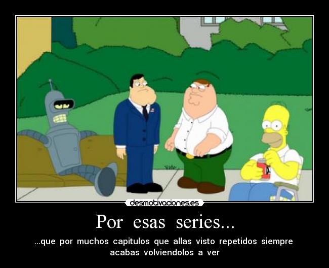 Por esas series... - ...que por muchos capitulos que allas visto repetidos siempre
acabas volviendolos a ver