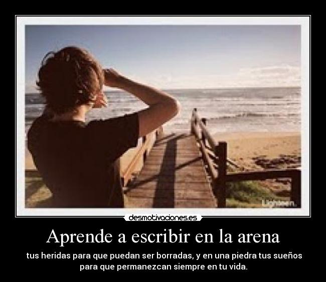 Aprende a escribir en la arena -  tus heridas para que puedan ser borradas, y en una piedra tus sueños
para que permanezcan siempre en tu vida.