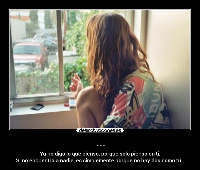 ... - Ya no digo lo que pienso, porque solo pienso en ti.
Si no encuentro a nadie, es simplemente porque no hay dos como tú...