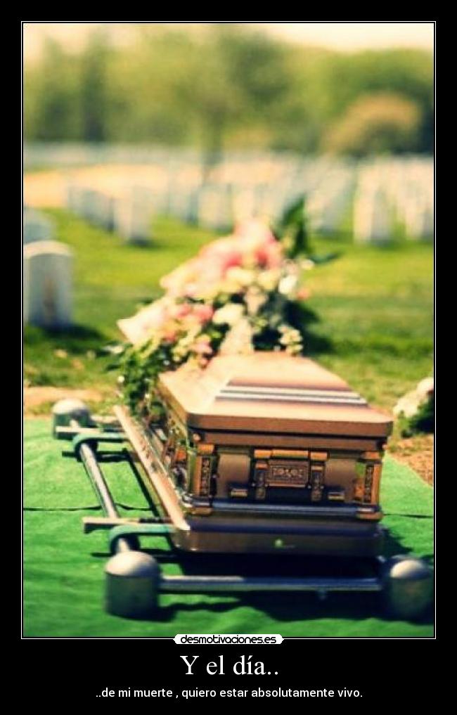 Y el día.. - ..de mi muerte , quiero estar absolutamente vivo.