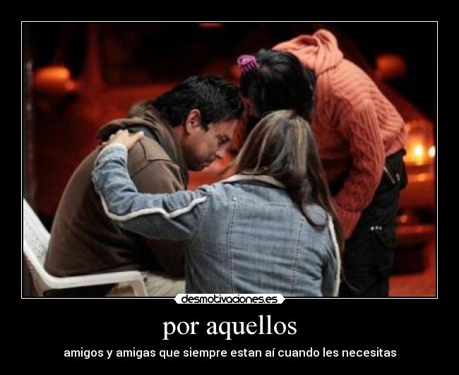por aquellos - amigos y amigas que siempre estan aí cuando les necesitas