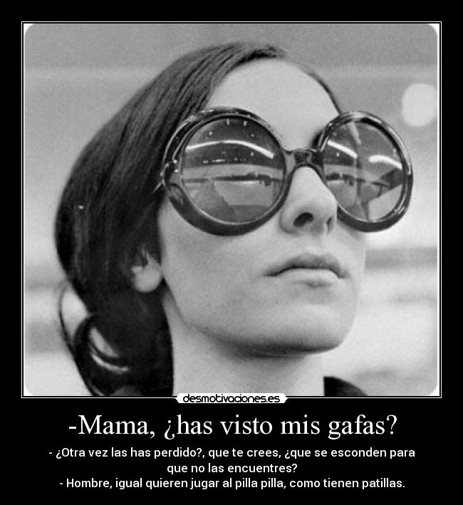 -Mama, ¿has visto mis gafas? - - ¿Otra vez las has perdido?, que te crees, ¿que se esconden para
que no las encuentres?
- Hombre, igual quieren jugar al pilla pilla, como tienen patillas.