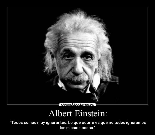 Albert Einstein: - Todos somos muy ignorantes. Lo que ocurre es que no todos ignoramos
las mismas cosas.