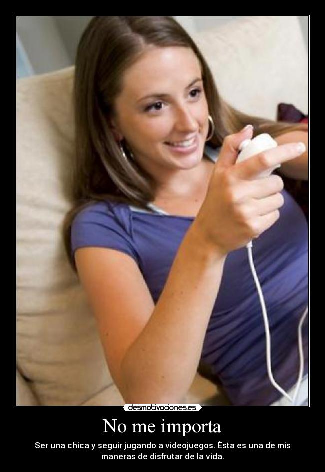 No me importa - Ser una chica y seguir jugando a videojuegos. Ésta es una de mis
maneras de disfrutar de la vida.