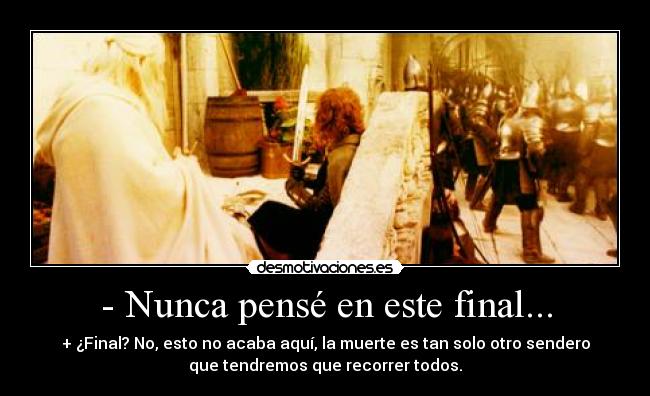 - Nunca pensé en este final... - + ¿Final? No, esto no acaba aquí, la muerte es tan solo otro sendero
que tendremos que recorrer todos.