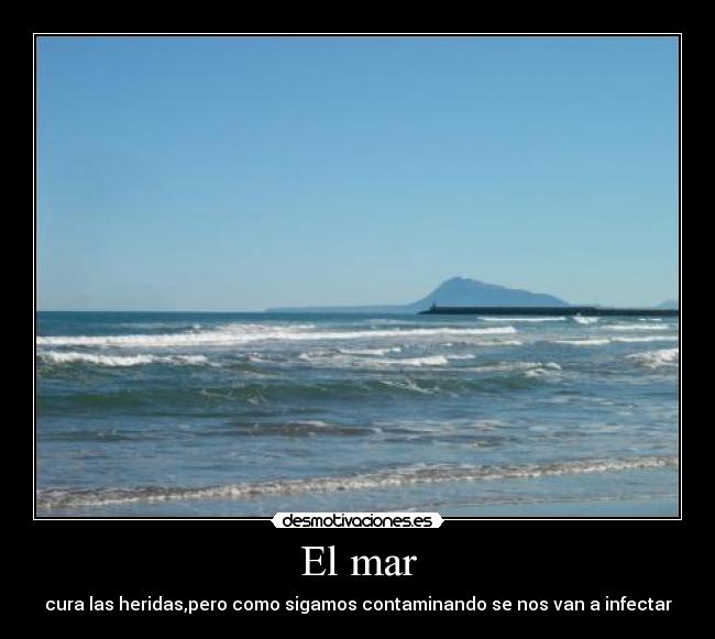 El mar - cura las heridas,pero como sigamos contaminando se nos van a infectar