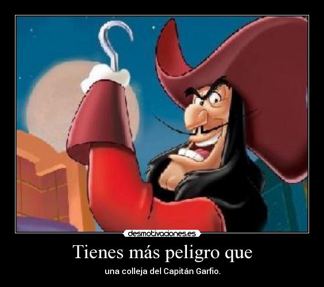 Tienes más peligro que -