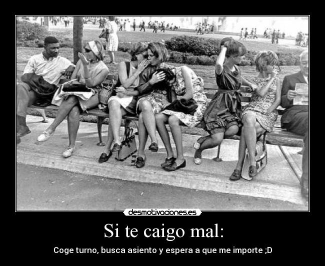 Si te caigo mal: - Coge turno, busca asiento y espera a que me importe ;D