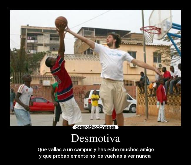 Desmotiva - Que vallas a un campus y has echo muchos amigo
y que probablemente no los vuelvas a ver nunca