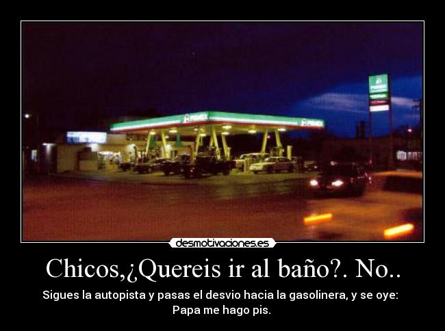 Chicos,¿Quereis ir al baño?. No.. - Sigues la autopista y pasas el desvio hacia la gasolinera, y se oye:
Papa me hago pis.