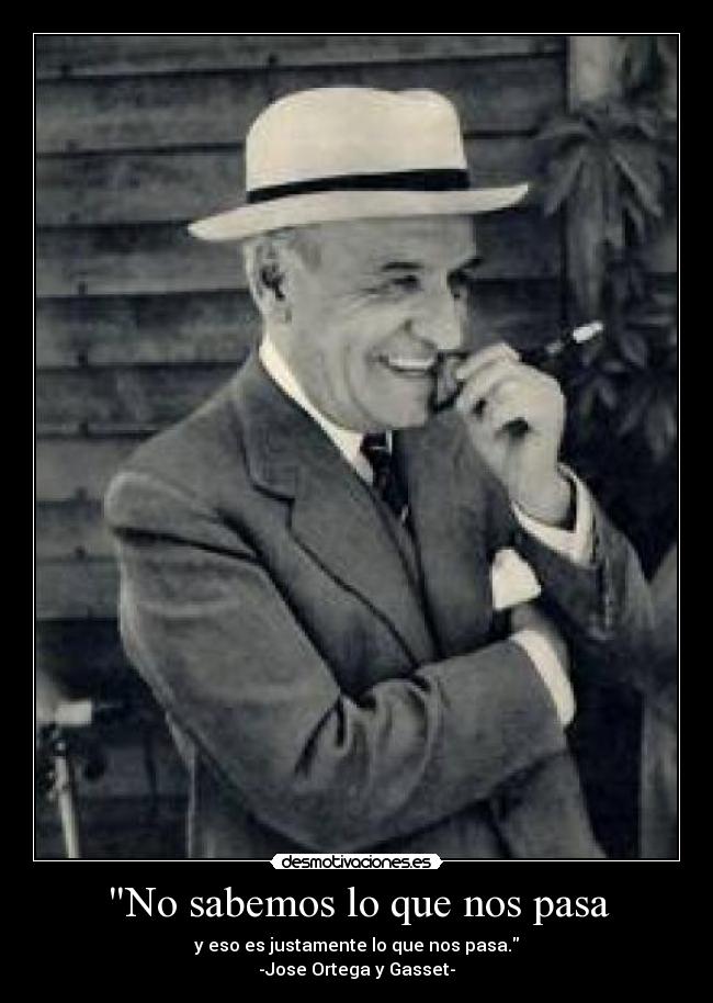 No sabemos lo que nos pasa - y eso es justamente lo que nos pasa.
-Jose Ortega y Gasset-