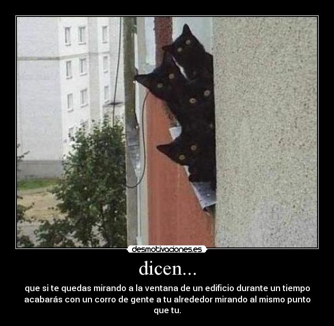 dicen... - que si te quedas mirando a la ventana de un edificio durante un tiempo
acabarás con un corro de gente a tu alrededor mirando al mismo punto
que tu.