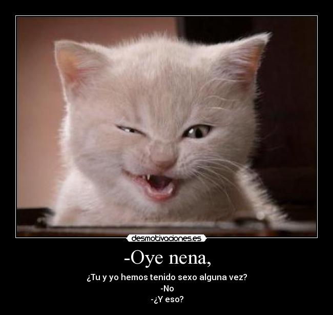 -Oye nena, - ¿Tu y yo hemos tenido sexo alguna vez?
-No
-¿Y eso?