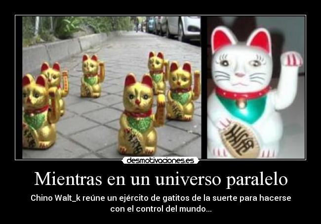 Mientras en un universo paralelo - Chino Walt_k reúne un ejército de gatitos de la suerte para hacerse
con el control del mundo...