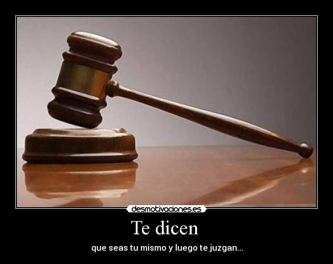 Te dicen - que seas tu mismo y luego te juzgan...