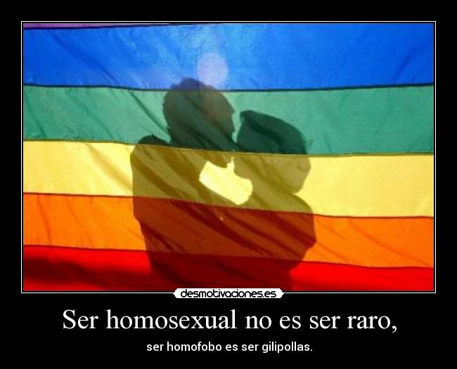 Ser homosexual no es ser raro, - ser homofobo es ser gilipollas.