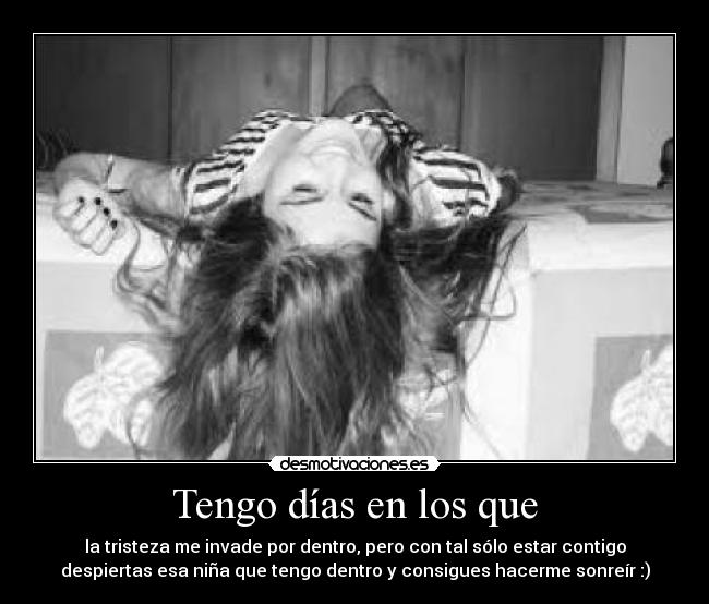 Tengo días en los que - la tristeza me invade por dentro, pero con tal sólo estar contigo
despiertas esa niña que tengo dentro y consigues hacerme sonreír :)