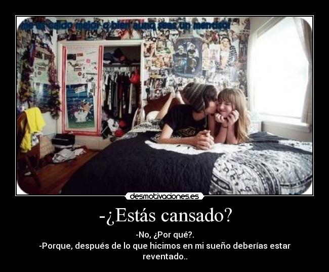 -¿Estás cansado? - -No, ¿Por qué?.
-Porque, después de lo que hicimos en mi sueño deberías estar reventado..