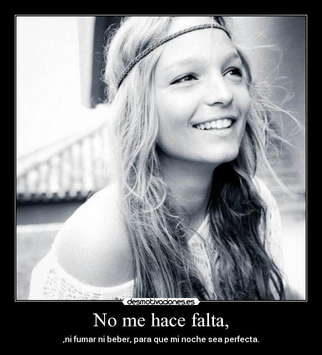 No me hace falta, - ,ni fumar ni beber, para que mi noche sea perfecta.