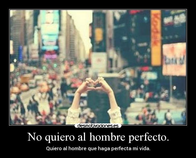 No quiero al hombre perfecto. - Quiero al hombre que haga perfecta mi vida.