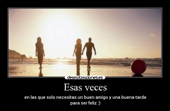Esas veces - en las que solo necesitas un buen amigo y una buena tarde
para ser feliz :)
