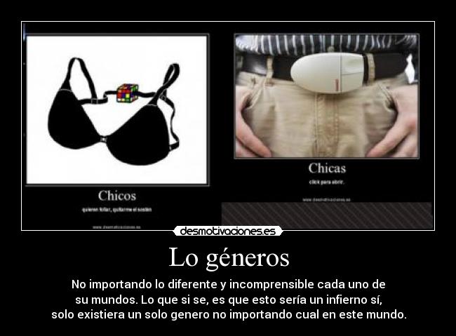 Lo géneros - No importando lo diferente y incomprensible cada uno de
su mundos. Lo que si se, es que esto sería un infierno sí,
solo existiera un solo genero no importando cual en este mundo.