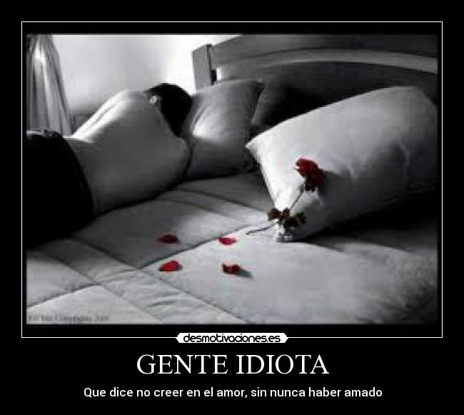 GENTE IDIOTA - Que dice no creer en el amor, sin nunca haber amado